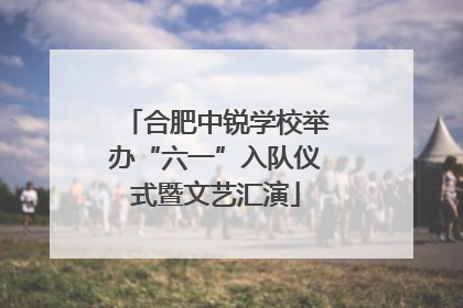 合肥中锐学校举办“六一”入队仪式暨文艺汇演